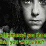 Who frightened you the most when you were a kid?