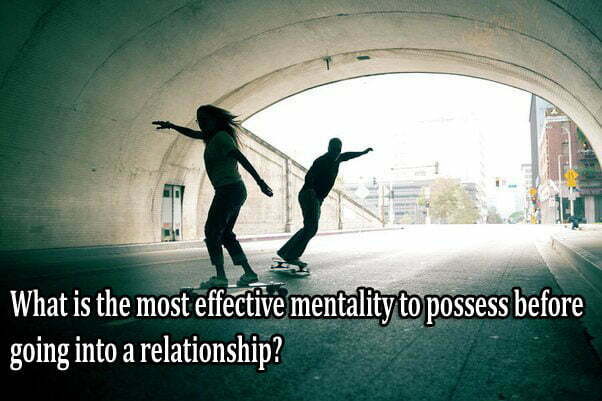 What is the most effective mentality to possess before going into a relationship?